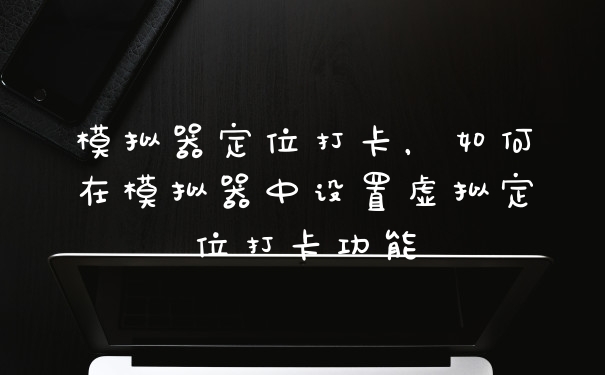模拟器定位打卡，如何在模拟器中设置虚拟定位打卡功能