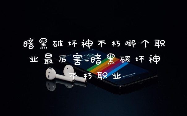 暗黑破坏神不朽哪个职业最厉害_暗黑破坏神不朽职业