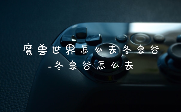 魔兽世界怎么去冬泉谷_冬泉谷怎么去