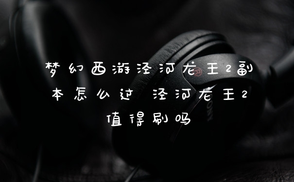 梦幻西游泾河龙王2副本怎么过 泾河龙王2值得刷吗