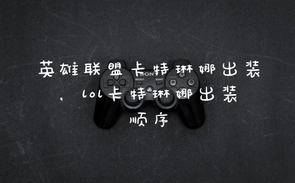 英雄联盟卡特琳娜出装，lol卡特琳娜出装顺序