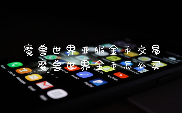 魔兽世界亚服金币交易，魔兽世界金币怎么买