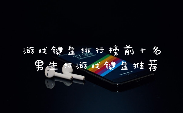 游戏键盘排行榜前十名 男生打游戏键盘推荐
