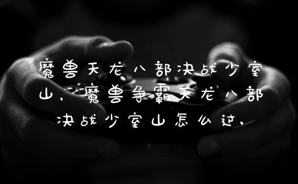 魔兽天龙八部决战少室山，魔兽争霸天龙八部决战少室山怎么过,