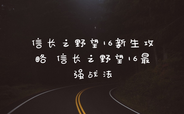 信长之野望16新生攻略 信长之野望16最强战法