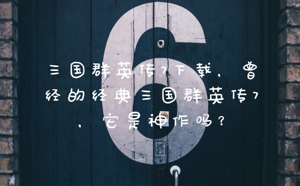 三国群英传7下载，曾经的经典三国群英传7，它是神作吗？