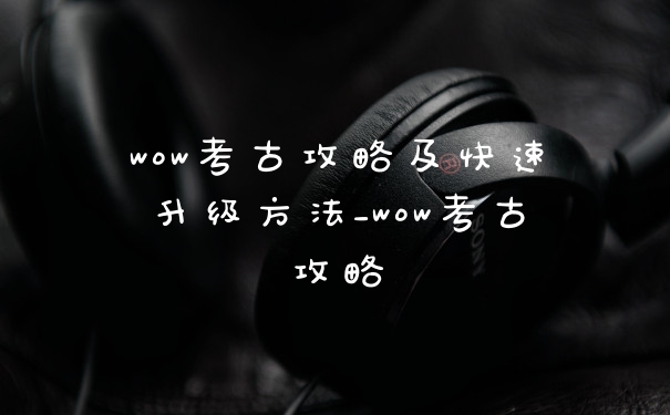 wow考古攻略及快速升级方法_wow考古攻略