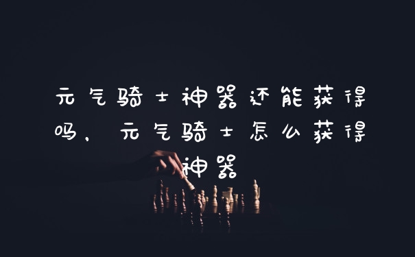 元气骑士神器还能获得吗，元气骑士怎么获得神器