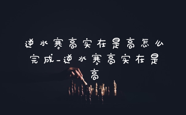 逆水寒高实在是高怎么完成_逆水寒高实在是高