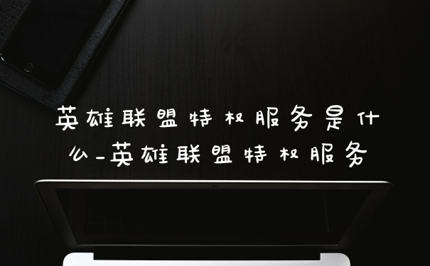 英雄联盟特权服务是什么_英雄联盟特权服务