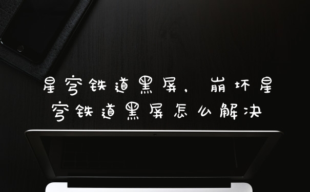 星穹铁道黑屏，崩坏星穹铁道黑屏怎么解决