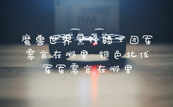 魔兽世界黑锋骑士团军需官在哪里 银色北伐军军需官在哪里