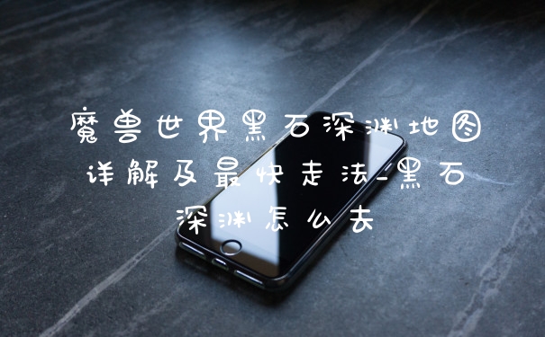 魔兽世界黑石深渊地图详解及最快走法_黑石深渊怎么去