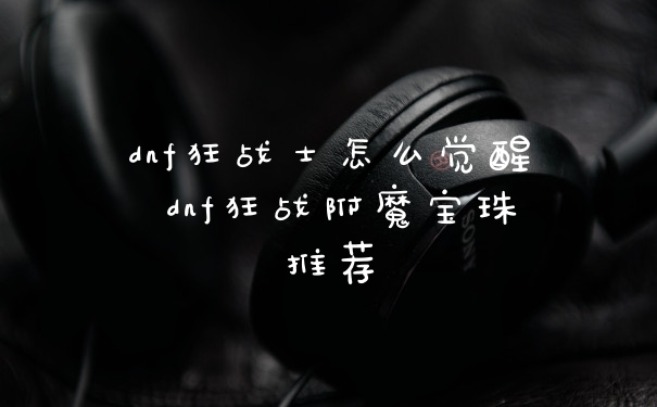 dnf狂战士怎么觉醒 dnf狂战附魔宝珠推荐