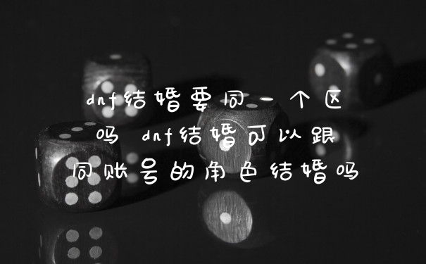 dnf结婚要同一个区吗 dnf结婚可以跟同账号的角色结婚吗