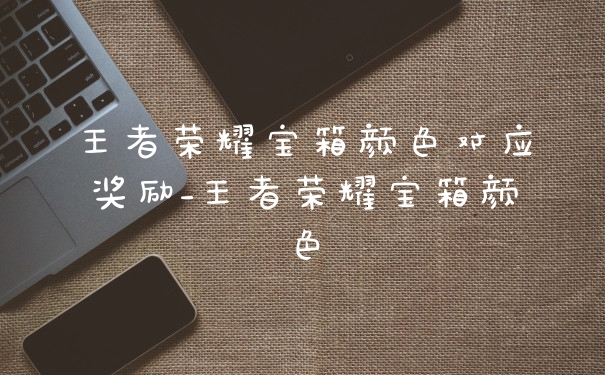 王者荣耀宝箱颜色对应奖励_王者荣耀宝箱颜色