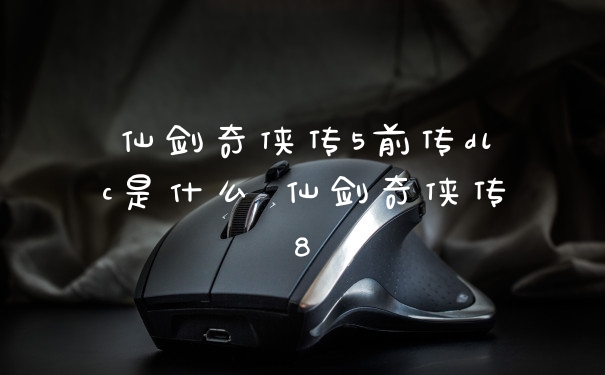 仙剑奇侠传5前传dlc是什么 仙剑奇侠传8