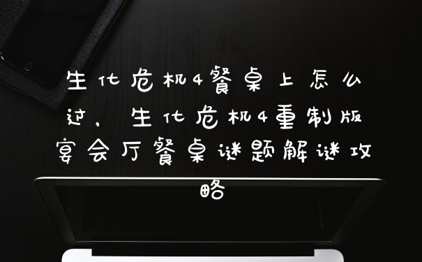 生化危机4餐桌上怎么过，生化危机4重制版宴会厅餐桌谜题解谜攻略
