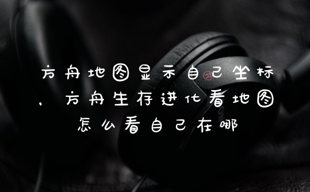 方舟地图显示自己坐标，方舟生存进化看地图怎么看自己在哪