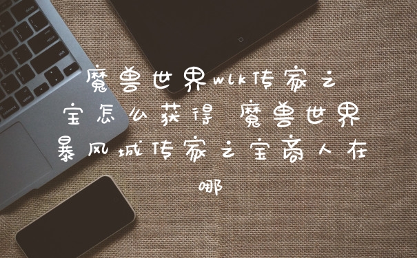 魔兽世界wlk传家之宝怎么获得 魔兽世界暴风城传家之宝商人在哪