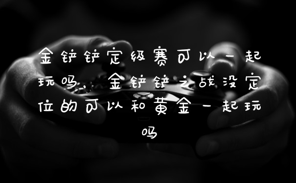 金铲铲定级赛可以一起玩吗，金铲铲之战没定位的可以和黄金一起玩吗