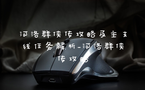 河洛群侠传攻略及主支线任务解析_河洛群侠传攻略