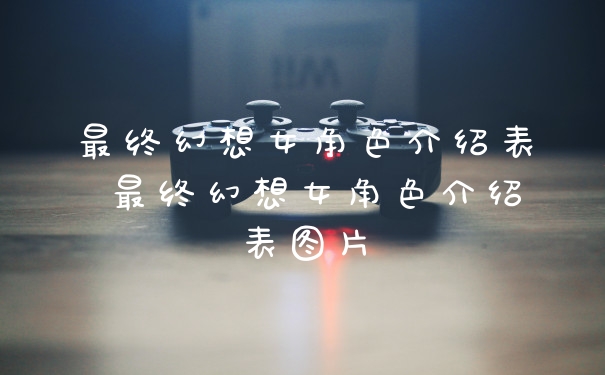 最终幻想女角色介绍表 最终幻想女角色介绍表图片