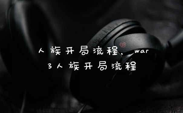 人族开局流程，war3人族开局流程