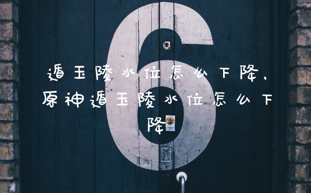 遁玉陵水位怎么下降，原神遁玉陵水位怎么下降