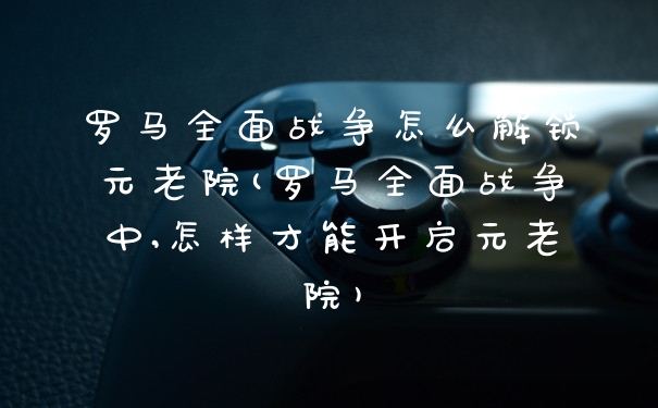 罗马全面战争怎么解锁元老院(罗马全面战争中,怎样才能开启元老院)