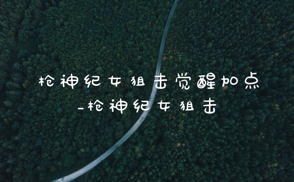 枪神纪女狙击觉醒加点_枪神纪女狙击
