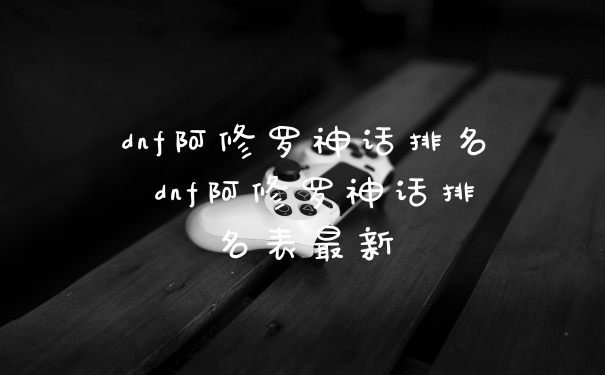 dnf阿修罗神话排名 dnf阿修罗神话排名表最新