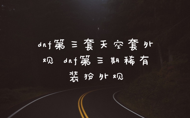 dnf第三套天空套外观 dnf第三期稀有装扮外观