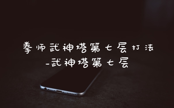 拳师武神塔第七层打法_武神塔第七层