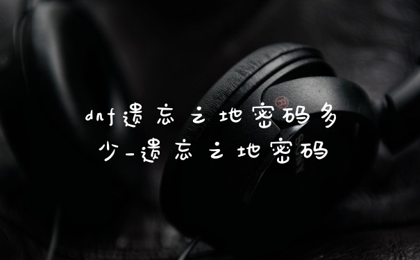 dnf遗忘之地密码多少_遗忘之地密码