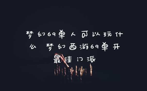 梦幻69单人可以玩什么 梦幻西游69单开最佳门派