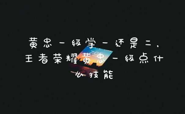 黄忠一级学一还是二，王者荣耀黄忠一级点什么技能