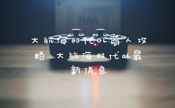 大航海时代OL商人攻略 大航海时代ol最新消息