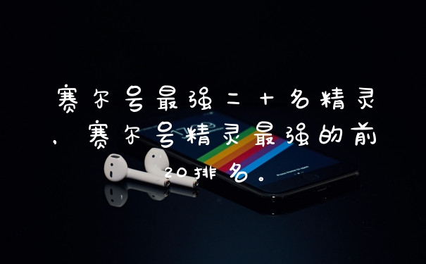赛尔号最强二十名精灵，赛尔号精灵最强的前20排名。