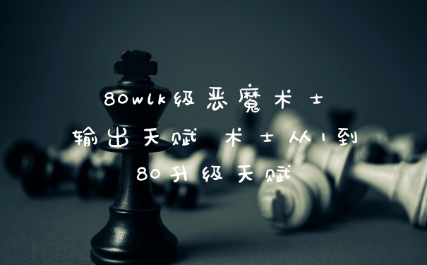 80wlk级恶魔术士输出天赋 术士从1到80升级天赋