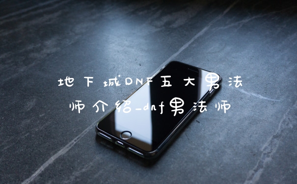 地下城DNF五大男法师介绍_dnf男法师