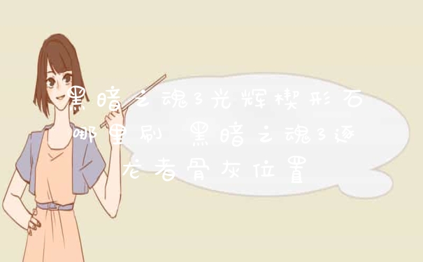黑暗之魂3光辉楔形石哪里刷 黑暗之魂3逐龙者骨灰位置