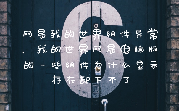 网易我的世界组件异常，我的世界网易电脑版的一些组件为什么显示存在却下不了