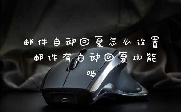 邮件自动回复怎么设置 邮件有自动回复功能吗
