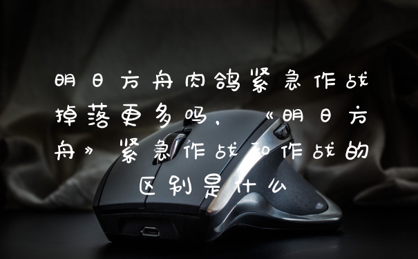 明日方舟肉鸽紧急作战掉落更多吗,《明日方舟》紧急作战和作战的区别是什么