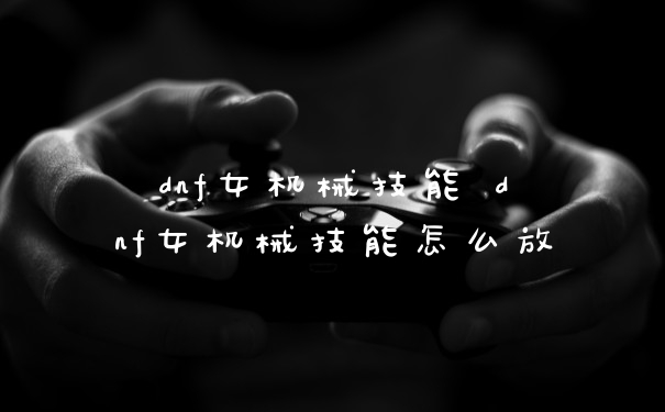 dnf女机械技能 dnf女机械技能怎么放