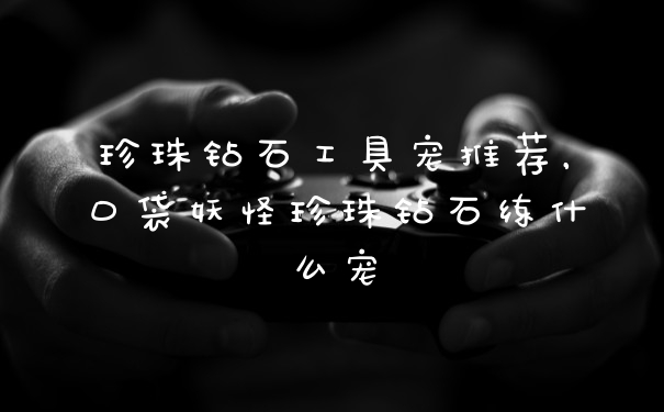 珍珠钻石工具宠推荐，口袋妖怪珍珠钻石练什么宠