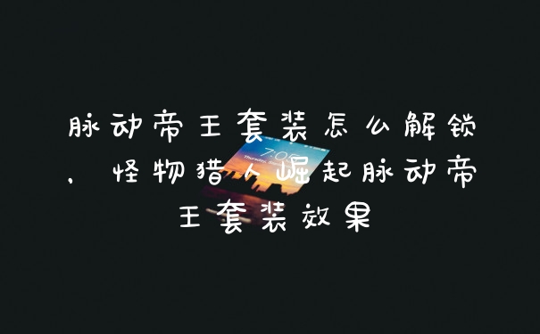 脉动帝王套装怎么解锁，怪物猎人崛起脉动帝王套装效果