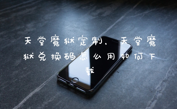 天堂魔狱定制,天堂魔狱兑换码怎么用如何下载
