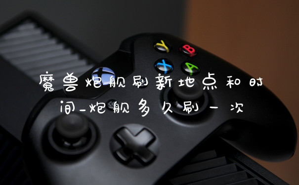 魔兽炮舰刷新地点和时间_炮舰多久刷一次